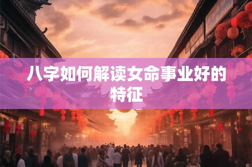 八字如何解读女命事业好的特征