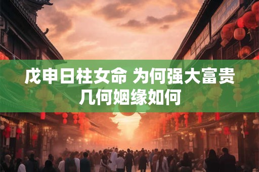 戊申日柱女命 为何强大富贵几何姻缘如何