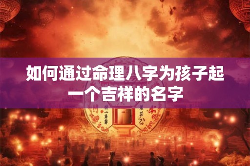 如何通过命理八字为孩子起一个吉祥的名字