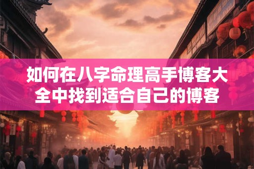 如何在八字命理高手博客大全中找到适合自己的博客