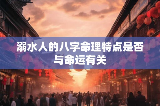 溺水人的八字命理特点是否与命运有关