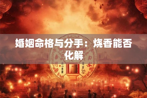 婚姻命格与分手：烧香能否化解