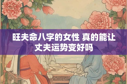 旺夫命八字的女性 真的能让丈夫运势变好吗