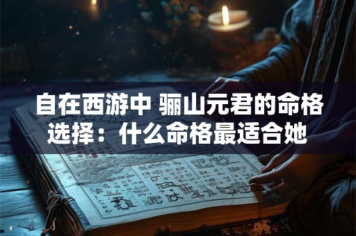 自在西游中 骊山元君的命格选择：什么命格最适合她