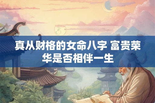 真从财格的女命八字 富贵荣华是否相伴一生