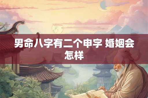 男命八字有二个申字 婚姻会怎样