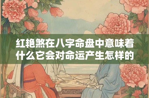 红艳煞在八字命盘中意味着什么它会对命运产生怎样的影响