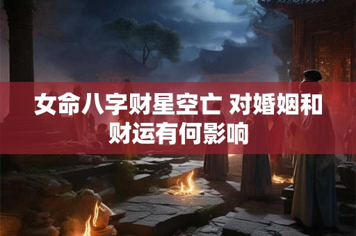 女命八字财星空亡 对婚姻和财运有何影响
