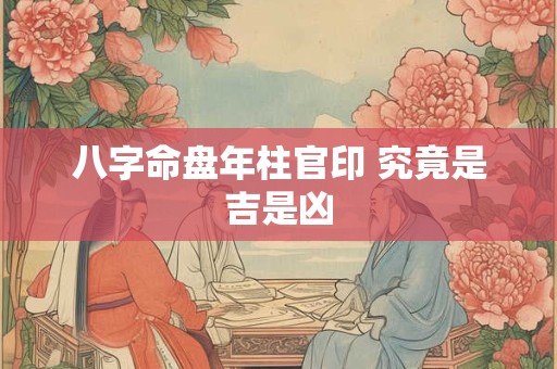 八字命盘年柱官印 究竟是吉是凶
