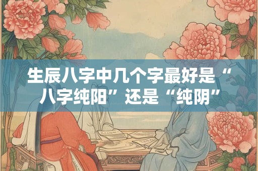 生辰八字中几个字最好是“八字纯阳”还是“纯阴”