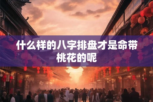 什么样的八字排盘才是命带桃花的呢