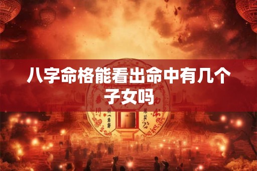 八字命格能看出命中有几个子女吗