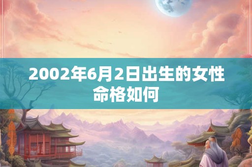 2002年6月2日出生的女性命格如何