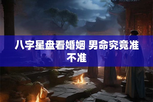 八字星盘看婚姻 男命究竟准不准
