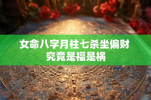 女命八字月柱七杀坐偏财 究竟是福是祸