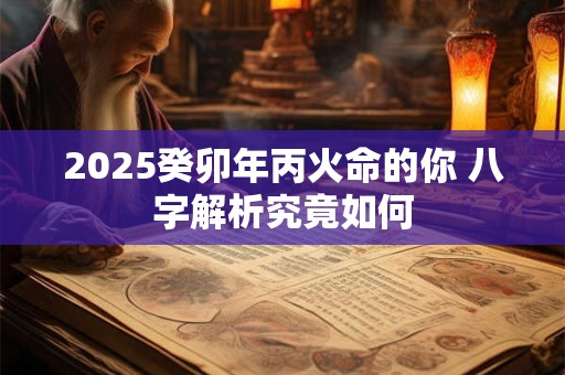 2025癸卯年丙火命的你 八字解析究竟如何