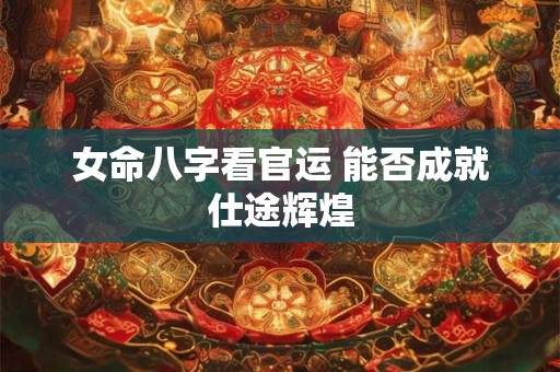 女命八字看官运 能否成就仕途辉煌