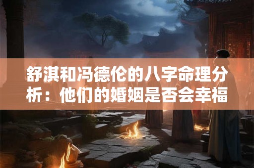 舒淇和冯德伦的八字命理分析：他们的婚姻是否会幸福长久