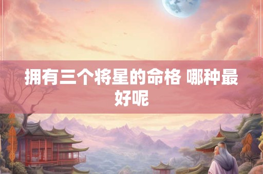 拥有三个将星的命格 哪种最好呢