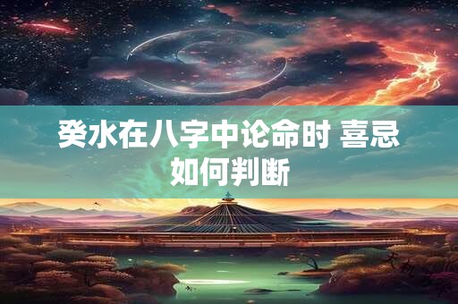 癸水在八字中论命时 喜忌如何判断