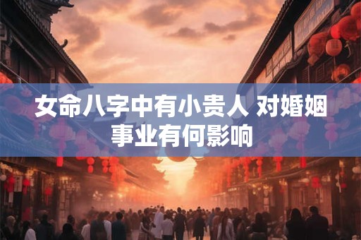 女命八字中有小贵人 对婚姻事业有何影响