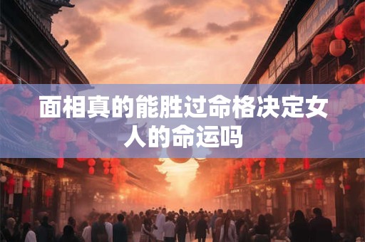 面相真的能胜过命格决定女人的命运吗