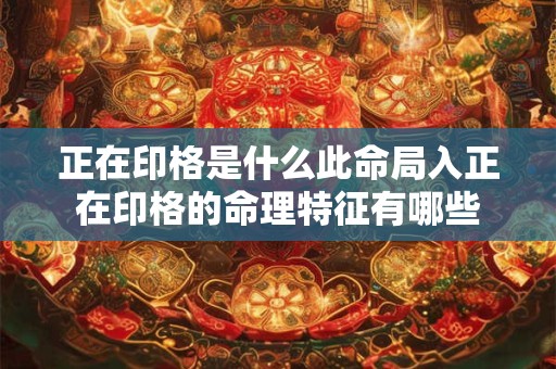 正在印格是什么此命局入正在印格的命理特征有哪些