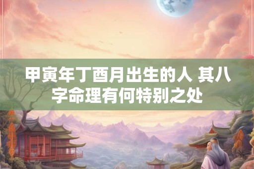 甲寅年丁酉月出生的人 其八字命理有何特别之处
