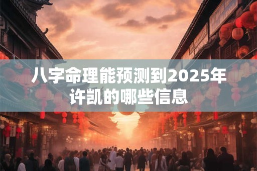 八字命理能预测到2025年许凯的哪些信息