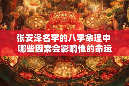张安泽名字的八字命理中 哪些因素会影响他的命运
