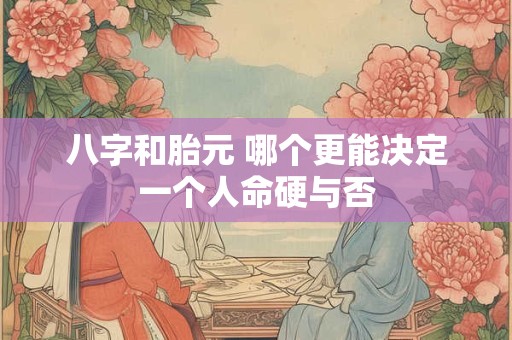 八字和胎元 哪个更能决定一个人命硬与否
