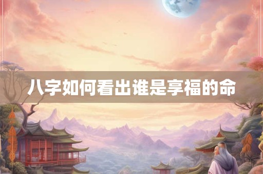八字如何看出谁是享福的命
