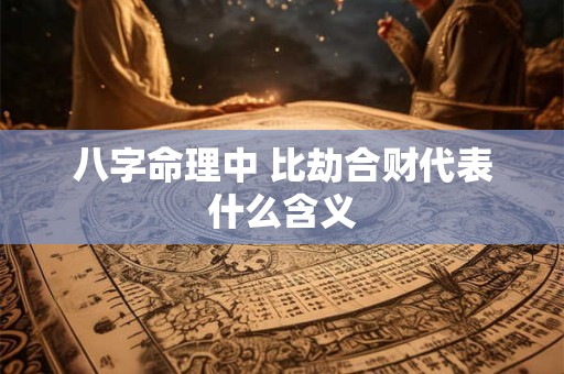 八字命理中 比劫合财代表什么含义 八字命理中 比劫合财代表什么含义