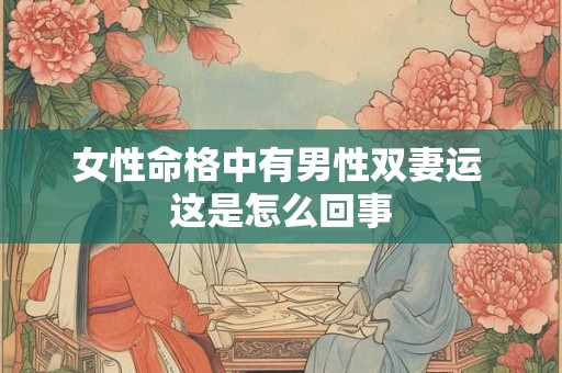 女性命格中有男性双妻运 这是怎么回事