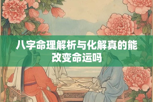 八字命理解析与化解真的能改变命运吗