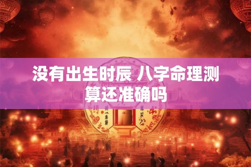 没有出生时辰 八字命理测算还准确吗