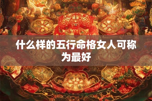 什么样的五行命格女人可称为最好