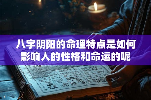 八字阴阳的命理特点是如何影响人的性格和命运的呢