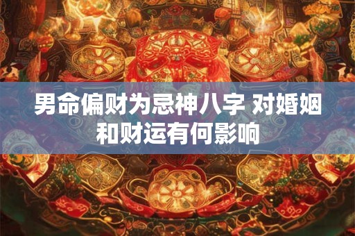 男命偏财为忌神八字 对婚姻和财运有何影响