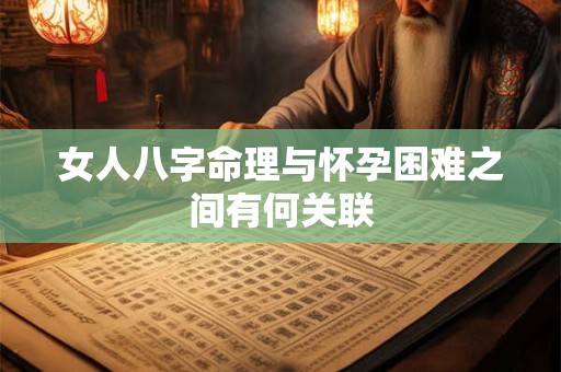女人八字命理与怀孕困难之间有何关联