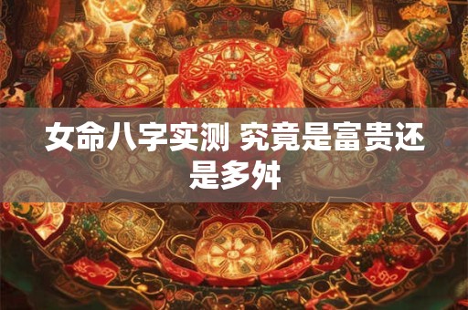 女命八字实测 究竟是富贵还是多舛