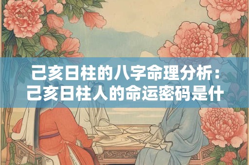 己亥日柱的八字命理分析：己亥日柱人的命运密码是什么