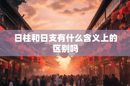 日柱和日支有什么含义上的区别吗