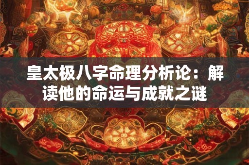 皇太极八字命理分析论:解读他的命运与成就之谜 皇太极八字命理分析论:解读他的命运与成就之谜