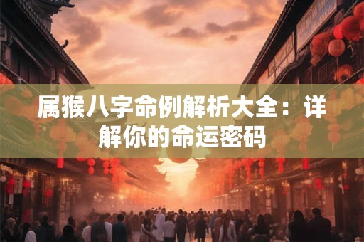 属猴八字命例解析大全：详解你的命运密码