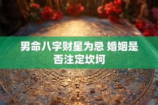 男命八字财星为忌 婚姻是否注定坎坷