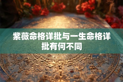 紫薇命格详批与一生命格详批有何不同