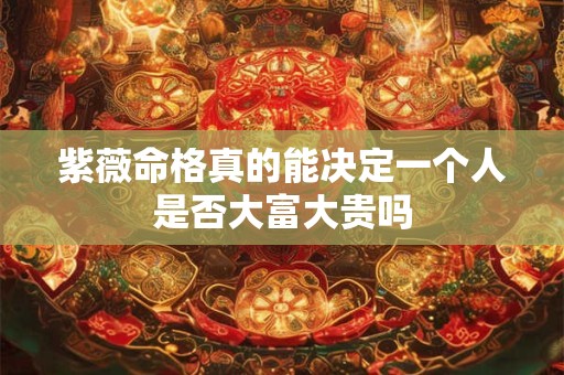 紫薇命格真的能决定一个人是否大富大贵吗