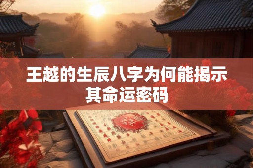王越的生辰八字为何能揭示其命运密码