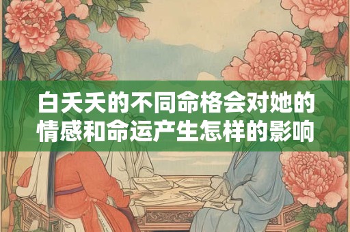 白夭夭的不同命格会对她的情感和命运产生怎样的影响
